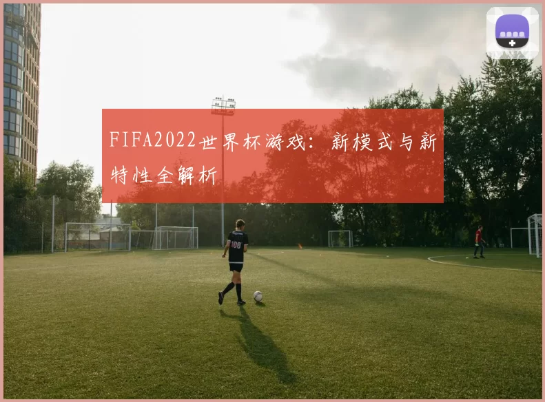 FIFA2022世界杯游戏：新模式与新特性全解析