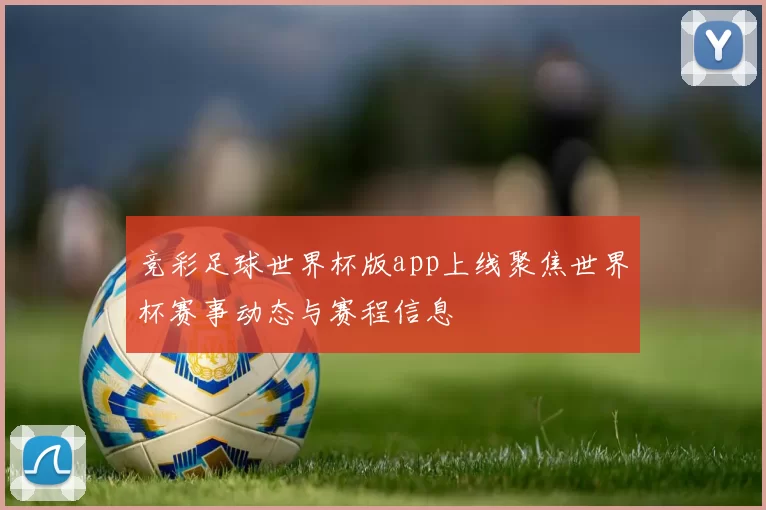 竞彩足球世界杯版app上线聚焦世界杯赛事动态与赛程信息