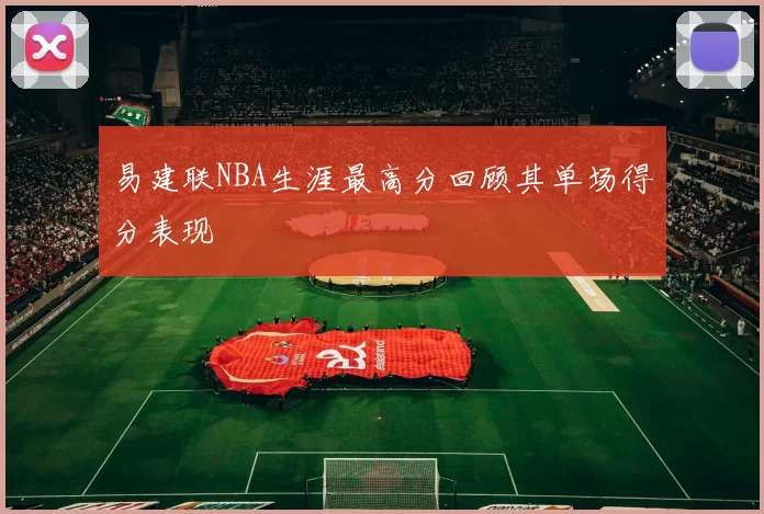 易建联NBA生涯最高分回顾其单场得分表现