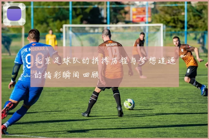 北京足球队的拼搏历程与梦想追逐的精彩瞬间回顾
