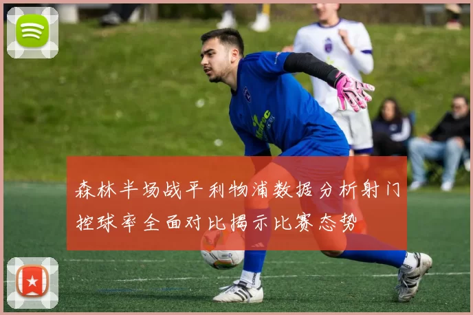 森林半场战平利物浦数据分析射门控球率全面对比揭示比赛态势