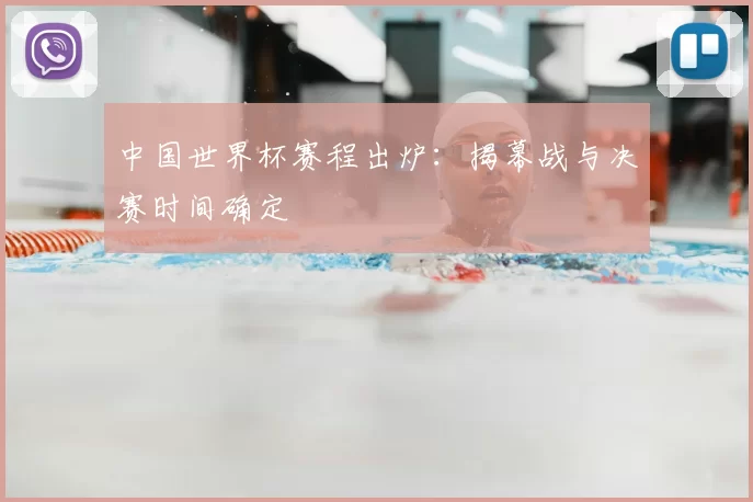 中国世界杯赛程出炉：揭幕战与决赛时间确定