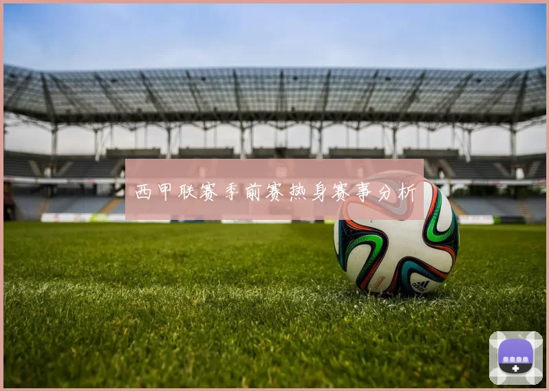 西甲联赛季前赛热身赛事分析