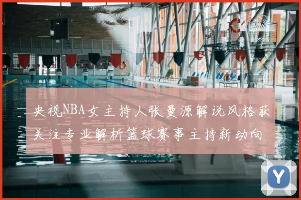 央视NBA女主持人张曼源解说风格获关注专业解析篮球赛事主持新动向