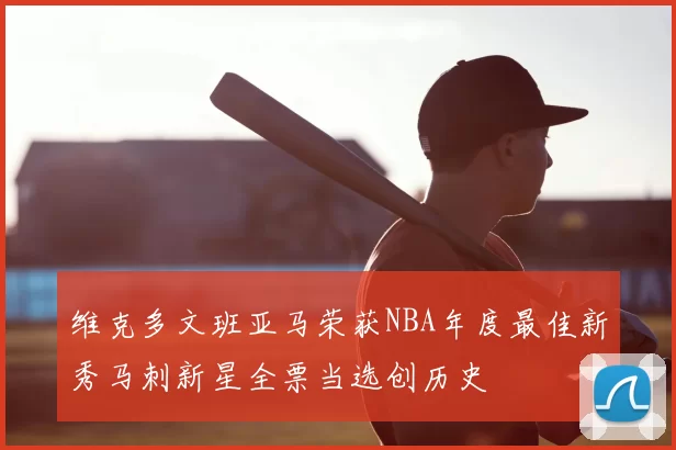 维克多文班亚马荣获NBA年度最佳新秀马刺新星全票当选创历史