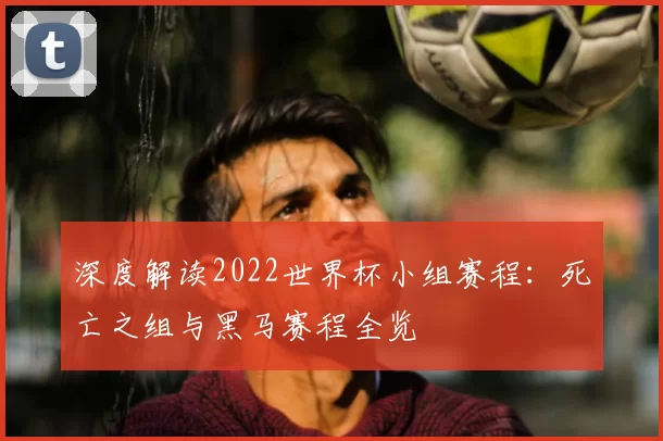 深度解读2022世界杯小组赛程：死亡之组与黑马赛程全览