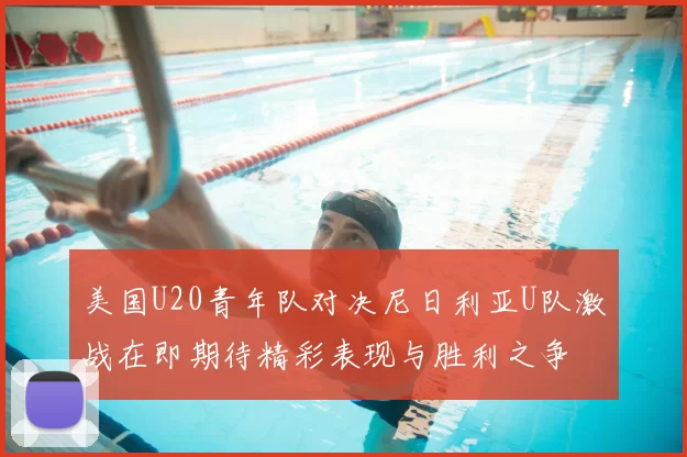 美国U20青年队对决尼日利亚U队激战在即期待精彩表现与胜利之争