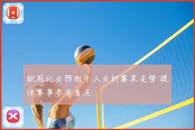 欧冠比分预测牛人分析赛果走势 提供赛事参考看点