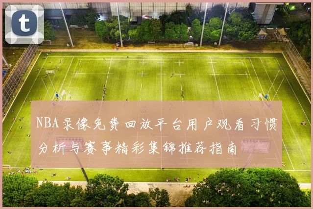 NBA录像免费回放平台用户观看习惯分析与赛事精彩集锦推荐指南