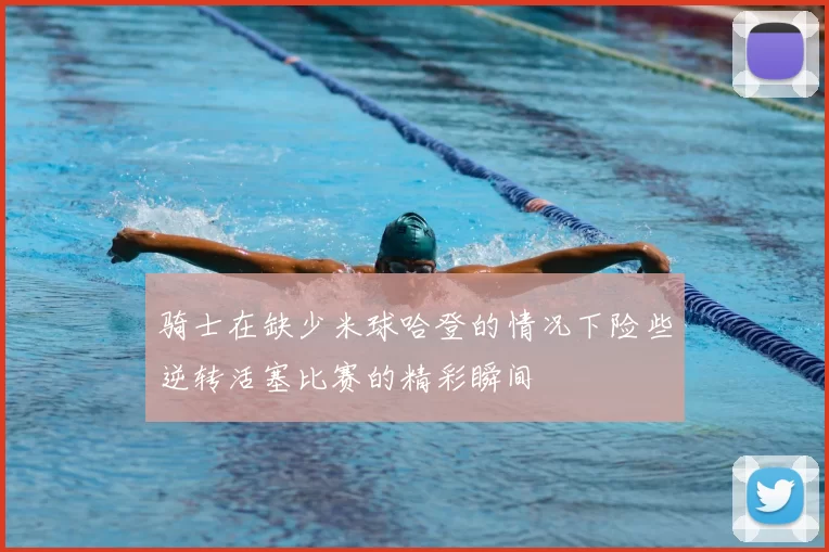 骑士在缺少米球哈登的情况下险些逆转活塞比赛的精彩瞬间