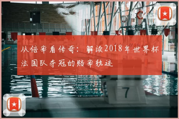 从倍率看传奇：解读2018年世界杯法国队夺冠的赔率轨迹