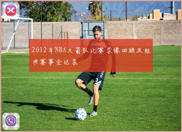 2012年NBA火箭队比赛录像回顾及经典赛事全记录