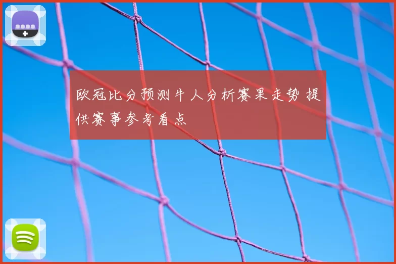 欧冠比分预测牛人分析赛果走势 提供赛事参考看点