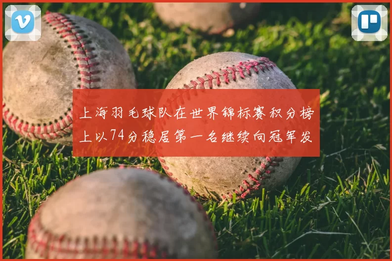 上海羽毛球队在世界锦标赛积分榜上以74分稳居第一名继续向冠军发起冲击
