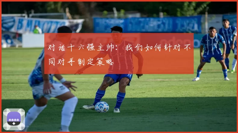对话十六强主帅：我们如何针对不同对手制定策略